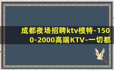 成都夜场招聘ktv模特-1500-2000高端KTV-一切都